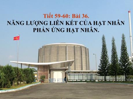 Bài giảng Vật lí 12 (cơ bản) - Tiết 59+60, Bài 36: Năng lượng liên kết của hạt nhân. Phản ứng hạt nhân - Nguyễn Thanh Bình